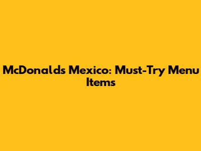 McDonald's Mexico: Must-Try Menu Items