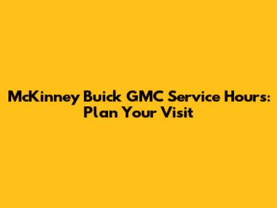 McKinney Buick GMC Service Hours: Plan Your Visit