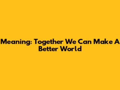 Meaning: Together We Can Make A Better World
