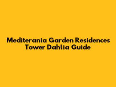 Mediterania Garden Residences Tower Dahlia Guide