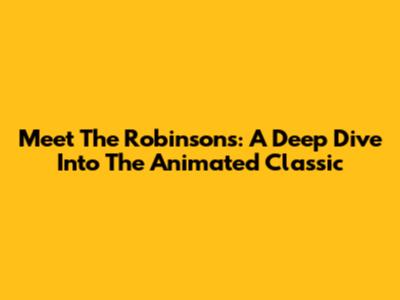 Meet The Robinsons: A Deep Dive Into The Animated Classic