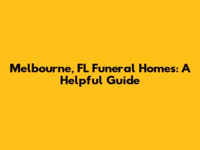 Melbourne, FL Funeral Homes: A Helpful Guide