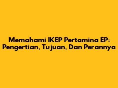 Memahami IKEP Pertamina EP: Pengertian, Tujuan, Dan Perannya