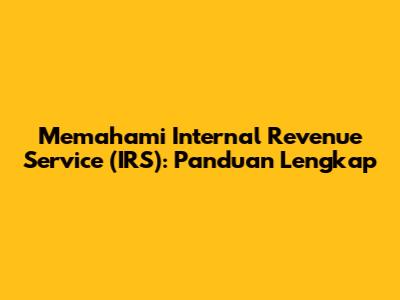Memahami Internal Revenue Service (IRS): Panduan Lengkap