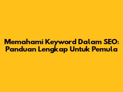 Memahami Keyword Dalam SEO: Panduan Lengkap Untuk Pemula