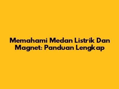 Memahami Medan Listrik Dan Magnet: Panduan Lengkap