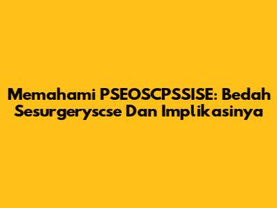 Memahami PSEOSCPSSISE: Bedah Sesurgeryscse Dan Implikasinya