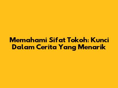 Memahami Sifat Tokoh: Kunci Dalam Cerita Yang Menarik