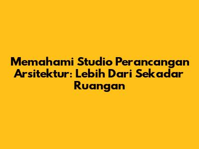 Memahami Studio Perancangan Arsitektur: Lebih Dari Sekadar Ruangan