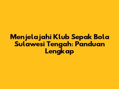 Menjelajahi Klub Sepak Bola Sulawesi Tengah: Panduan Lengkap