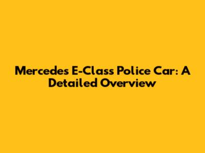 Mercedes E-Class Police Car: A Detailed Overview