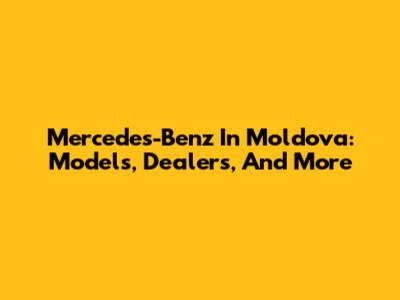 Mercedes-Benz In Moldova: Models, Dealers, And More