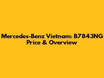 Mercedes-Benz Vietnam: B7843NG Price & Overview