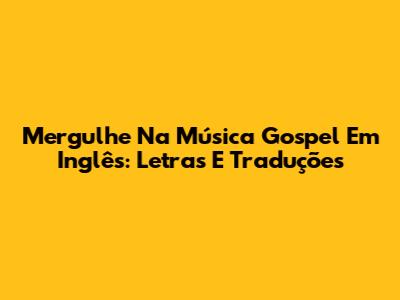 Mergulhe Na Música Gospel Em Inglês: Letras E Traduções