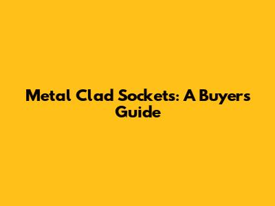 Metal Clad Sockets: A Buyer's Guide