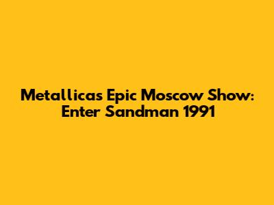 Metallica's Epic Moscow Show: Enter Sandman 1991