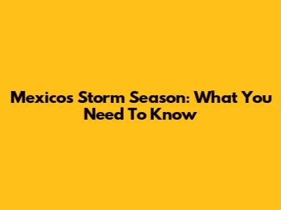 Mexico's Storm Season: What You Need To Know