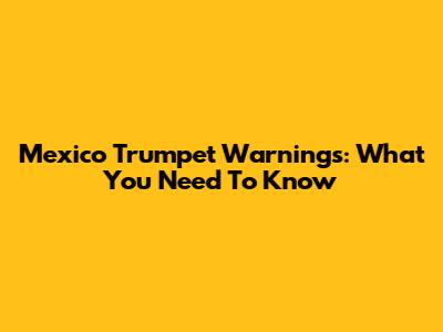 Mexico Trumpet Warnings: What You Need To Know