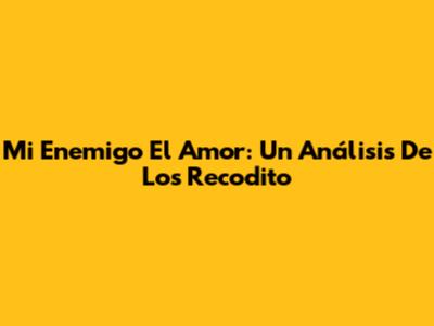 Mi Enemigo El Amor: Un Análisis De Los Recodito