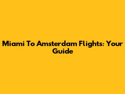 Miami To Amsterdam Flights: Your Guide