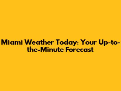 Miami Weather Today: Your Up-to-the-Minute Forecast