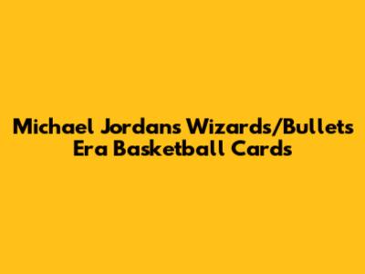 Michael Jordan's Wizards/Bullets Era Basketball Cards