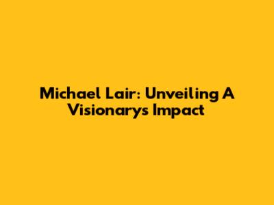 Michael Lair: Unveiling A Visionary's Impact