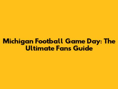 Michigan Football Game Day: The Ultimate Fan's Guide
