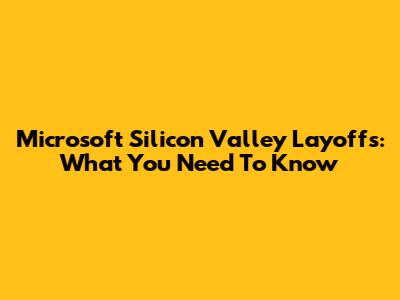 Microsoft Silicon Valley Layoffs: What You Need To Know