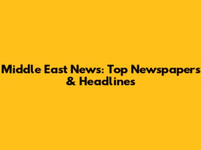 Middle East News: Top Newspapers & Headlines
