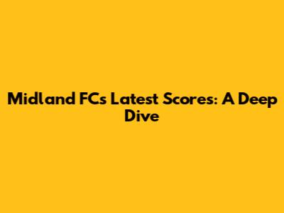 Midland FC's Latest Scores: A Deep Dive