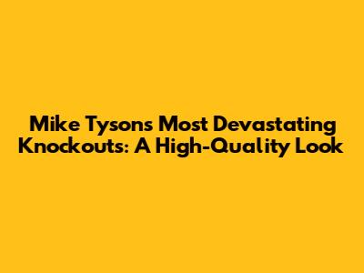 Mike Tyson's Most Devastating Knockouts: A High-Quality Look