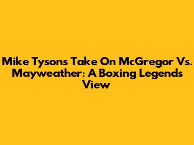 Mike Tyson's Take On McGregor Vs. Mayweather: A Boxing Legend's View