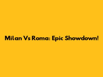 Milan Vs Roma: Epic Showdown!