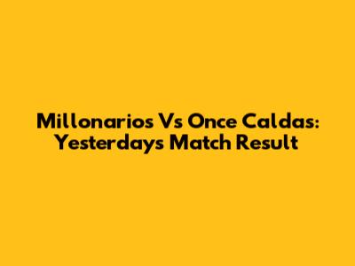 Millonarios Vs Once Caldas: Yesterday's Match Result