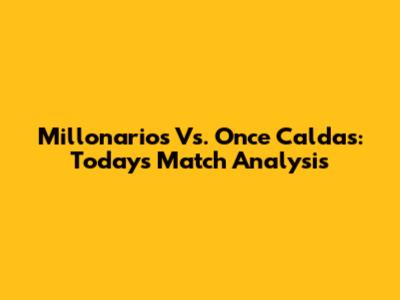 Millonarios Vs. Once Caldas: Today's Match Analysis