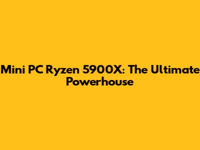 Mini PC Ryzen 5900X: The Ultimate Powerhouse