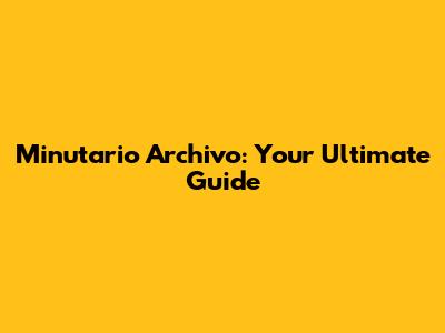 Minutario Archivo: Your Ultimate Guide
