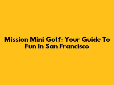 Mission Mini Golf: Your Guide To Fun In San Francisco
