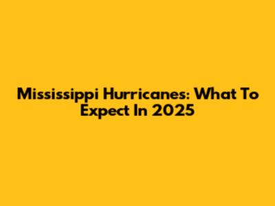 Mississippi Hurricanes: What To Expect In 2025