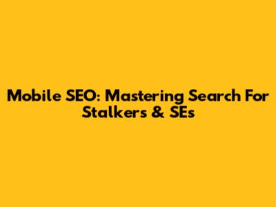 Mobile SEO: Mastering Search For Stalkers & SEs