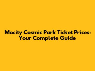 Mocity Cosmic Park Ticket Prices: Your Complete Guide