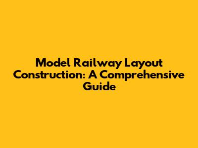 Model Railway Layout Construction: A Comprehensive Guide