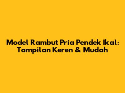 Model Rambut Pria Pendek Ikal: Tampilan Keren & Mudah