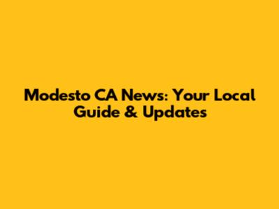 Modesto CA News: Your Local Guide & Updates