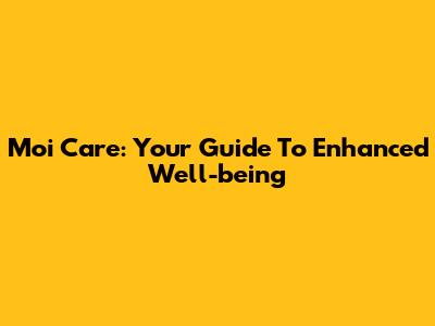 Moi Care: Your Guide To Enhanced Well-being