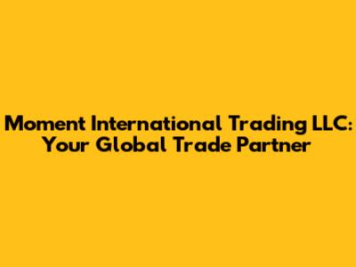 Moment International Trading LLC: Your Global Trade Partner