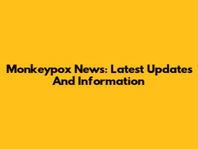 Monkeypox News: Latest Updates And Information