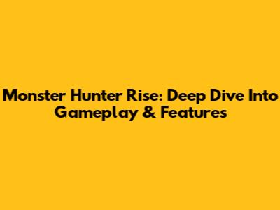 Monster Hunter Rise: Deep Dive Into Gameplay & Features