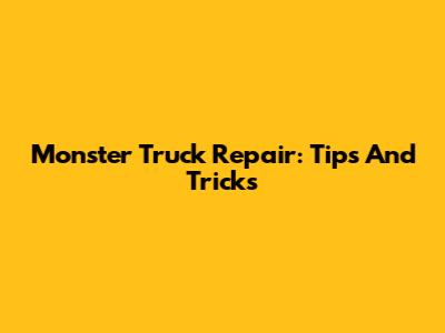 Monster Truck Repair: Tips And Tricks